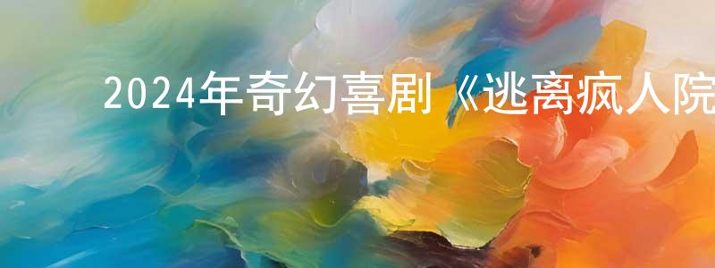 蔡水秀的动漫综艺大全,2024年奇幻喜剧《逃离疯人院》HD国语中字迅雷下载_电影天堂